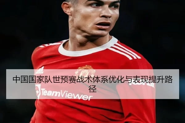 中国国家队世预赛战术体系优化与表现提升路径