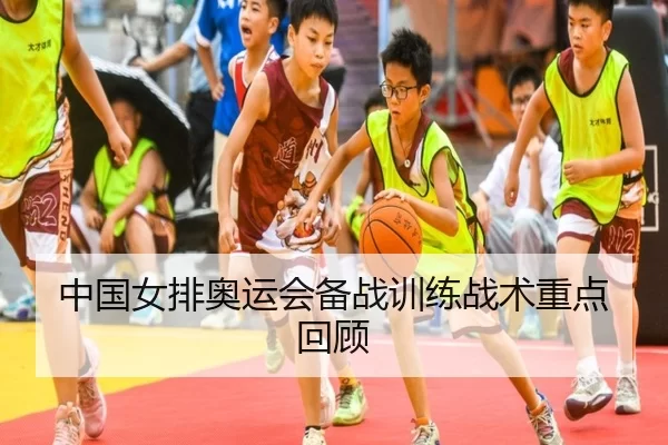 中国女排奥运会备战训练战术重点回顾